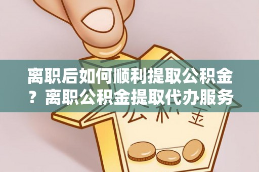 金塔离职后如何顺利提取公积金？离职公积金提取代办服务帮你搞定！