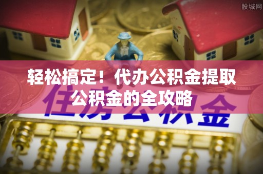 金塔轻松搞定！代办公积金提取公积金的全攻略
