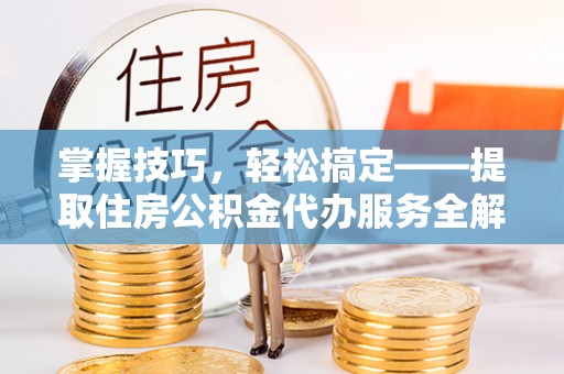 金塔掌握技巧，轻松搞定——提取住房公积金代办服务全解析