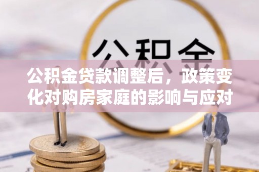 金塔公积金贷款调整后，政策变化对购房家庭的影响与应对策略
