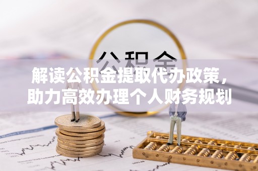 金塔解读公积金提取代办政策，助力高效办理个人财务规划