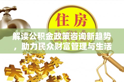 金塔解读公积金政策咨询新趋势，助力民众财富管理与生活规划