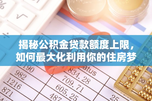 金塔揭秘公积金贷款额度上限，如何最大化利用你的住房梦想资金？