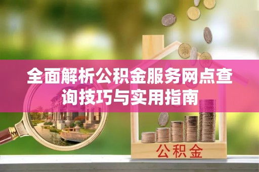 金塔全面解析公积金服务网点查询技巧与实用指南