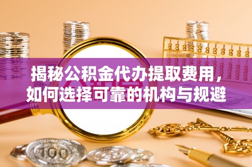 金塔揭秘公积金代办提取费用，如何选择可靠的机构与规避潜在风险