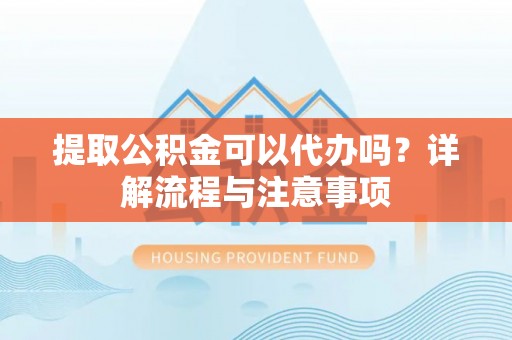 金塔提取公积金可以代办吗？详解流程与注意事项