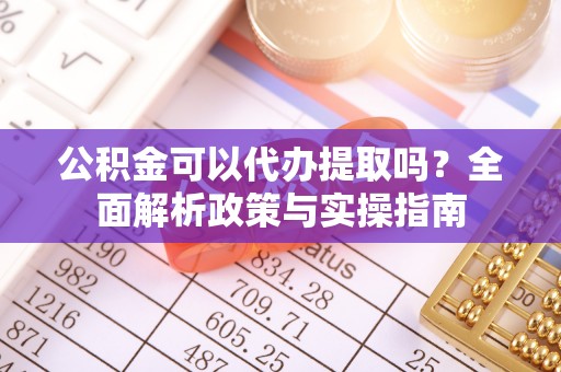 金塔公积金可以代办提取吗？全面解析政策与实操指南