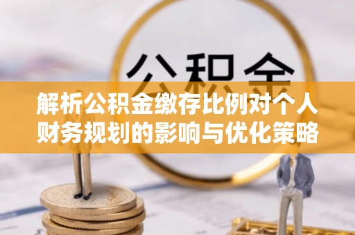 金塔解析公积金缴存比例对个人财务规划的影响与优化策略