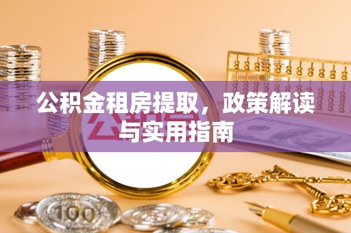 金塔公积金租房提取，政策解读与实用指南