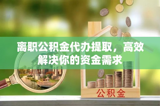 金塔离职公积金代办提取，高效解决你的资金需求