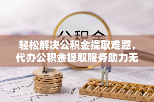 金塔轻松解决公积金提取难题，代办公积金提取服务助力无忧生活