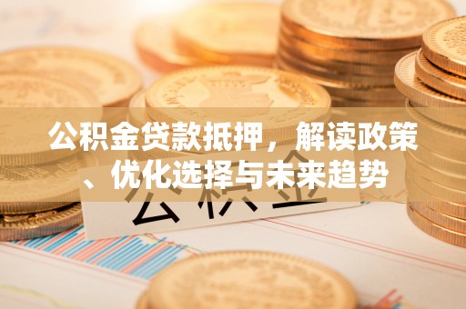 金塔公积金贷款抵押，解读政策、优化选择与未来趋势