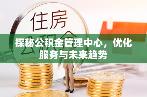 金塔探秘公积金管理中心，优化服务与未来趋势