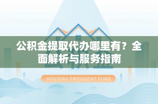 金塔公积金提取代办哪里有？全面解析与服务指南