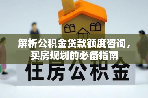 金塔解析公积金贷款额度咨询，买房规划的必备指南