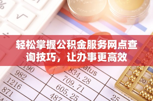 金塔轻松掌握公积金服务网点查询技巧，让办事更高效