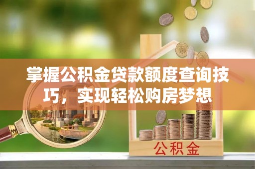 金塔掌握公积金贷款额度查询技巧，实现轻松购房梦想