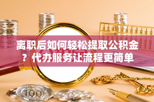 金塔离职后如何轻松提取公积金？代办服务让流程更简单
