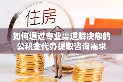 金塔如何通过专业渠道解决您的公积金代办提取咨询需求