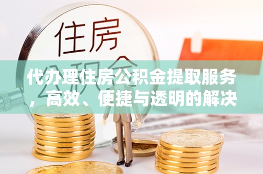 金塔代办理住房公积金提取服务，高效、便捷与透明的解决方案