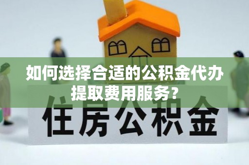 金塔如何选择合适的公积金代办提取费用服务？