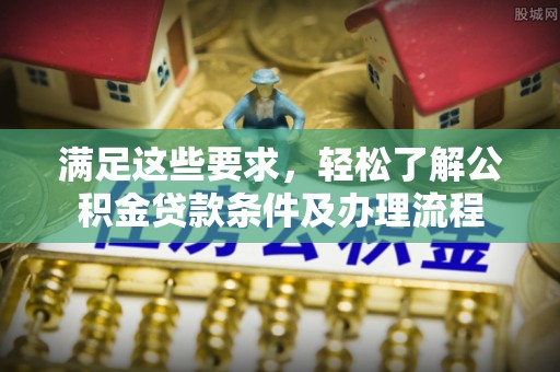 金塔满足这些要求，轻松了解公积金贷款条件及办理流程