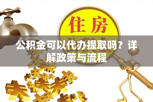 金塔公积金可以代办提取吗？详解政策与流程