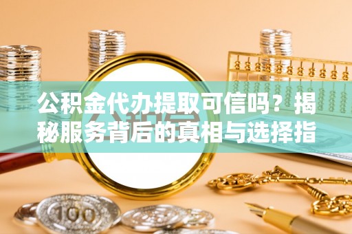 金塔公积金代办提取可信吗？揭秘服务背后的真相与选择指南
