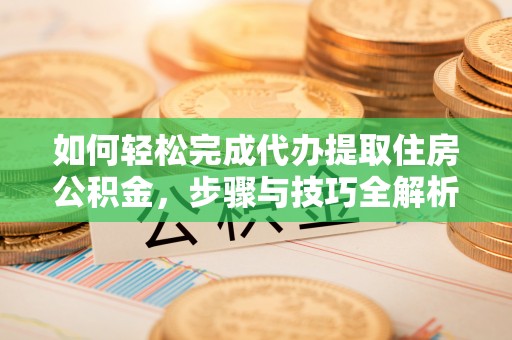 金塔如何轻松完成代办提取住房公积金，步骤与技巧全解析