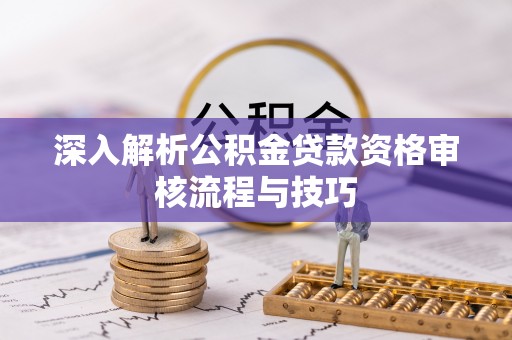 金塔深入解析公积金贷款资格审核流程与技巧