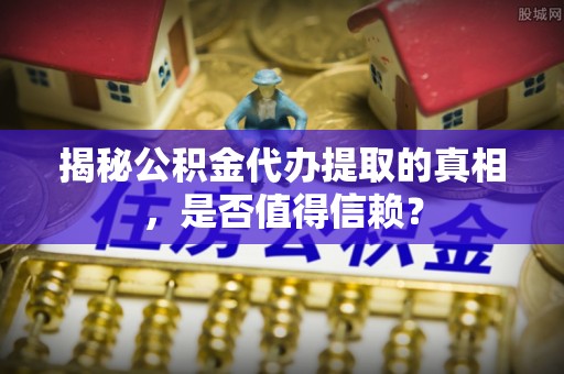 金塔揭秘公积金代办提取的真相，是否值得信赖？