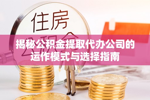 金塔揭秘公积金提取代办公司的运作模式与选择指南