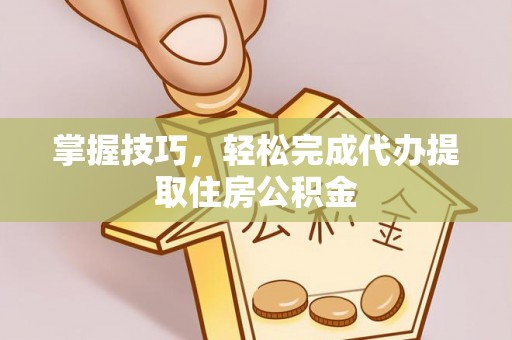 金塔掌握技巧，轻松完成代办提取住房公积金
