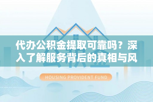 金塔代办公积金提取可靠吗？深入了解服务背后的真相与风险
