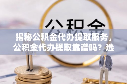 金塔揭秘公积金代办提取服务，公积金代办提取靠谱吗？选择需谨慎