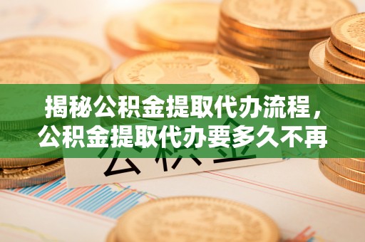 金塔揭秘公积金提取代办流程，公积金提取代办要多久不再迷茫