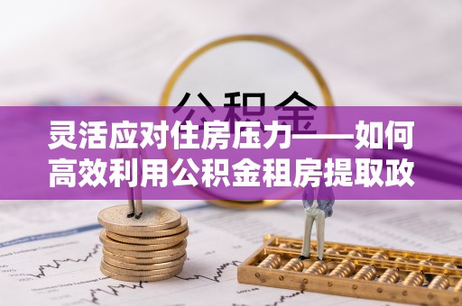 金塔灵活应对住房压力——如何高效利用公积金租房提取政策