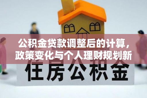 金塔公积金贷款调整后的计算，政策变化与个人理财规划新思路