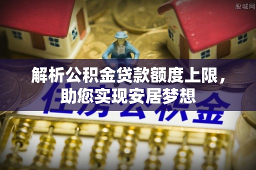 金塔解析公积金贷款额度上限，助您实现安居梦想