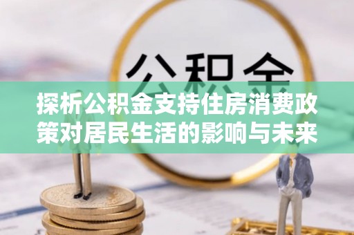 金塔探析公积金支持住房消费政策对居民生活的影响与未来展望