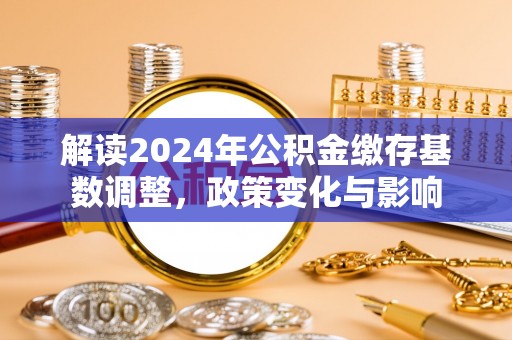金塔解读2024年公积金缴存基数调整，政策变化与影响