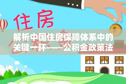 金塔解析中国住房保障体系中的关键一环——公积金政策法规的演变与影响