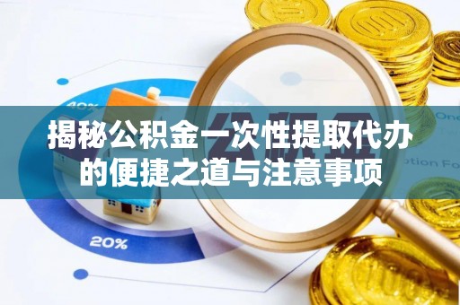 金塔揭秘公积金一次性提取代办的便捷之道与注意事项