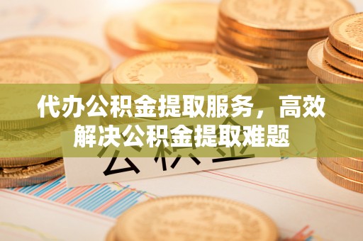 金塔代办公积金提取服务，高效解决公积金提取难题