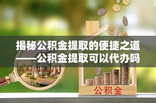 金塔揭秘公积金提取的便捷之道——公积金提取可以代办吗？