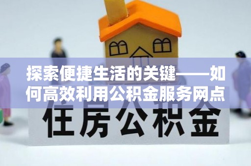 金塔探索便捷生活的关键——如何高效利用公积金服务网点查询功能