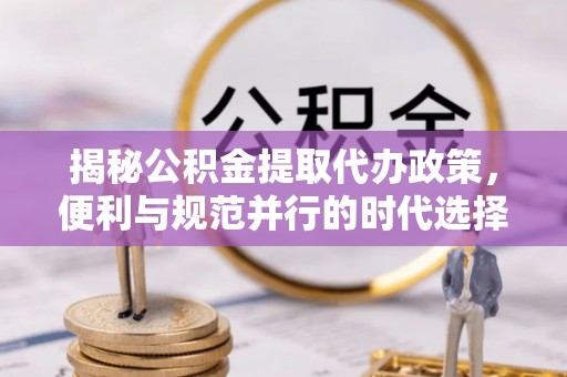 金塔揭秘公积金提取代办政策，便利与规范并行的时代选择