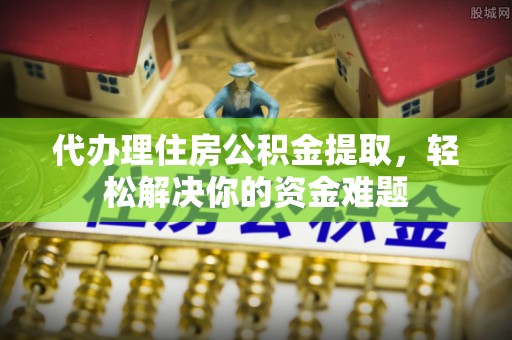 金塔代办理住房公积金提取，轻松解决你的资金难题