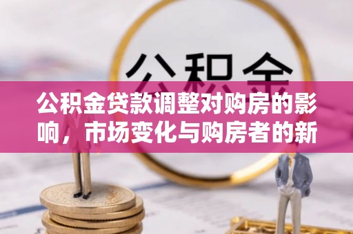 金塔公积金贷款调整对购房的影响，市场变化与购房者的新选择