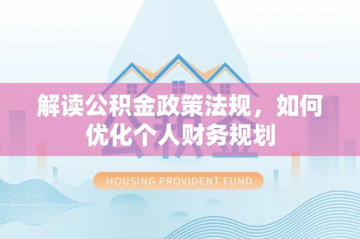 金塔解读公积金政策法规，如何优化个人财务规划